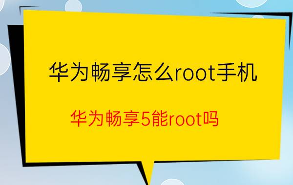 华为畅享怎么root手机 华为畅享5能root吗？